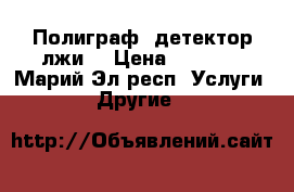 Полиграф (детектор лжи) › Цена ­ 3 000 - Марий Эл респ. Услуги » Другие   